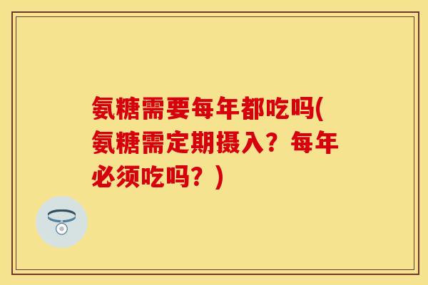 氨糖需要每年都吃吗(氨糖需定期摄入？每年必须吃吗？)