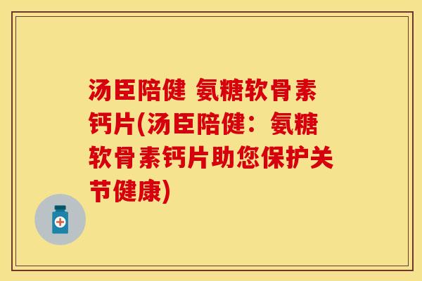汤臣陪健 氨糖软骨素钙片(汤臣陪健：氨糖软骨素钙片助您保护关节健康)