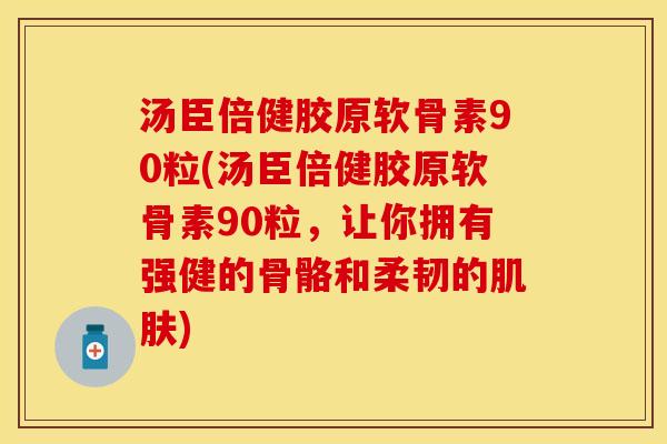 汤臣倍健胶原软骨素90粒(汤臣倍健胶原软骨素90粒，让你拥有强健的骨骼和柔韧的肌肤)