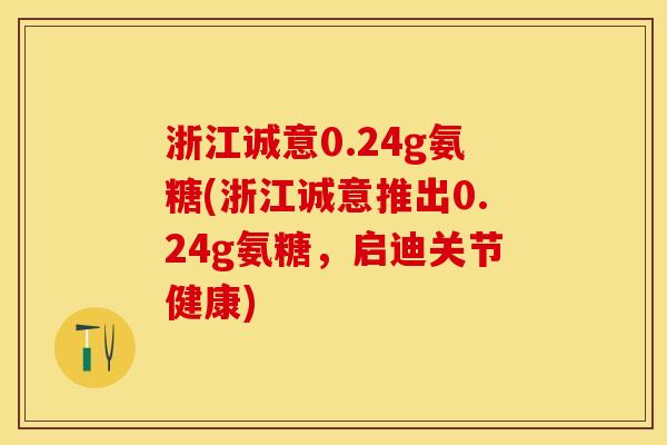 浙江诚意0.24g氨糖(浙江诚意推出0.24g氨糖，启迪关节健康)