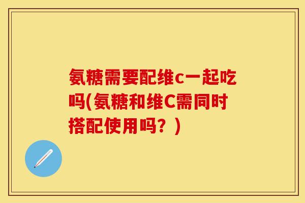 氨糖需要配维c一起吃吗(氨糖和维C需同时搭配使用吗？)