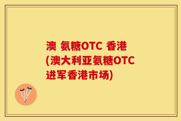 澳 氨糖OTC 香港(澳大利亚氨糖OTC进军香港市场)