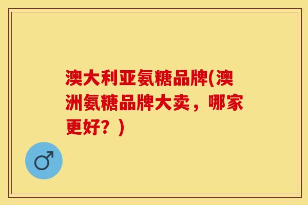 澳大利亚氨糖品牌(澳洲氨糖品牌大卖，哪家更好？)