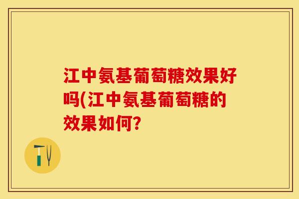 江中氨基葡萄糖效果好吗(江中氨基葡萄糖的效果如何？
