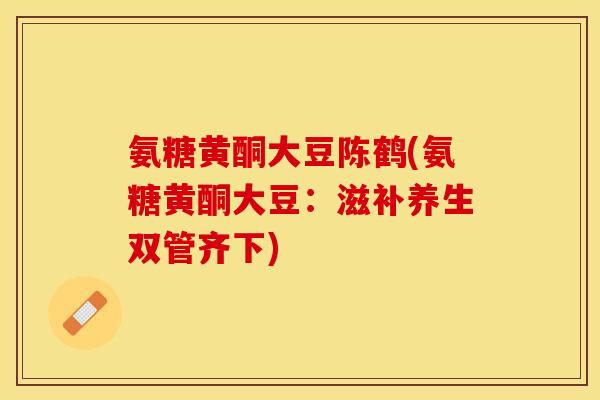 氨糖黄酮大豆陈鹤(氨糖黄酮大豆：滋补养生双管齐下)