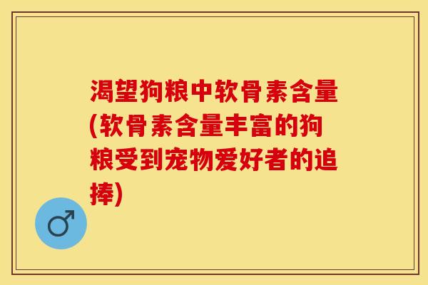 渴望狗粮中软骨素含量(软骨素含量丰富的狗粮受到宠物爱好者的追捧)
