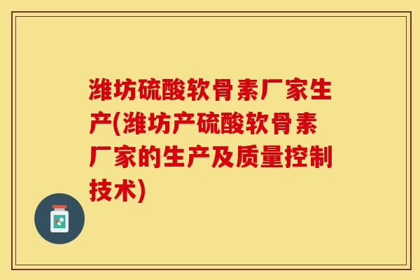 潍坊硫酸软骨素厂家生产(潍坊产硫酸软骨素厂家的生产及质量控制技术)