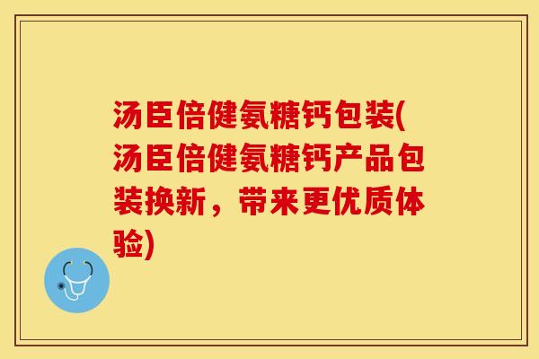 汤臣倍健氨糖钙包装(汤臣倍健氨糖钙产品包装换新，带来更优质体验)