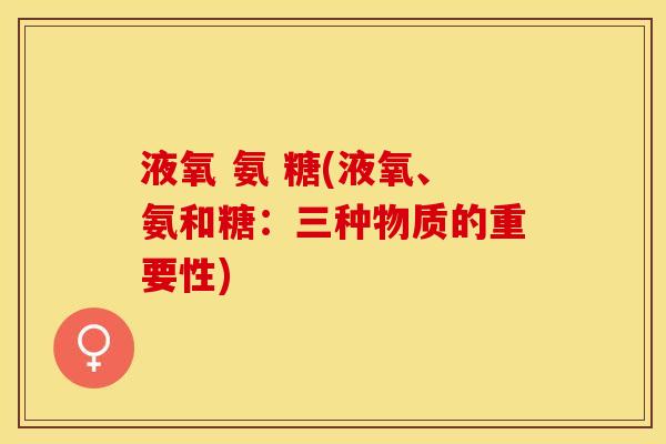 液氧 氨 糖(液氧、氨和糖：三种物质的重要性)-第1张图片-关节保镖