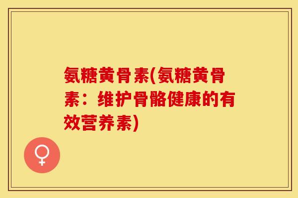 氨糖黄骨素(氨糖黄骨素:维护骨骼健康的有效营养素)-第1张图片-关节保镖 氨糖黄骨素(氨糖黄骨素:维护骨骼健康的有效营养素)-第1张图片-关节保镖