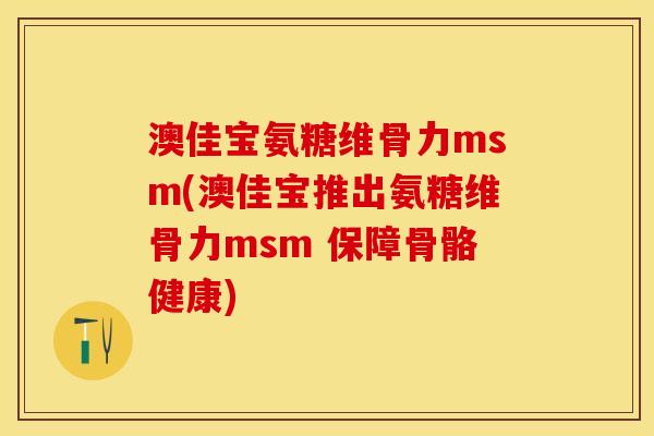 澳佳宝氨糖维骨力msm(澳佳宝推出氨糖维骨力msm 保障骨骼健康)