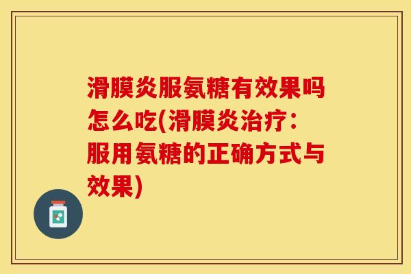 滑膜炎服氨糖有效果吗怎么吃(滑膜炎治疗：服用氨糖的正确方式与效果)