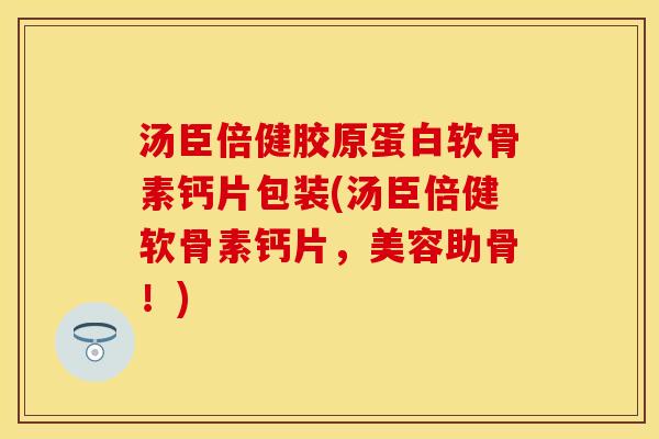 汤臣倍健胶原蛋白软骨素钙片包装(汤臣倍健软骨素钙片，美容助骨！)