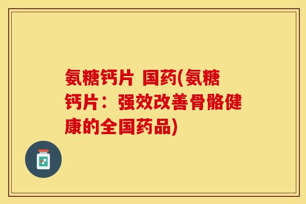氨糖钙片 国药(氨糖钙片：强效改善骨骼健康的全国药品)