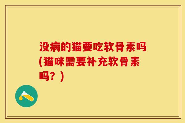 没病的猫要吃软骨素吗(猫咪需要补充软骨素吗？)