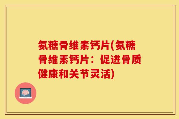 氨糖骨维素钙片(氨糖骨维素钙片：促进骨质健康和关节灵活)