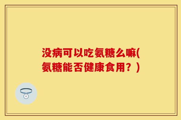 没病可以吃氨糖么嘛(氨糖能否健康食用?)-第1张图片-关节保镖 没病可以吃氨糖么嘛(氨糖能否健康食用?)-第1张图片-关节保镖