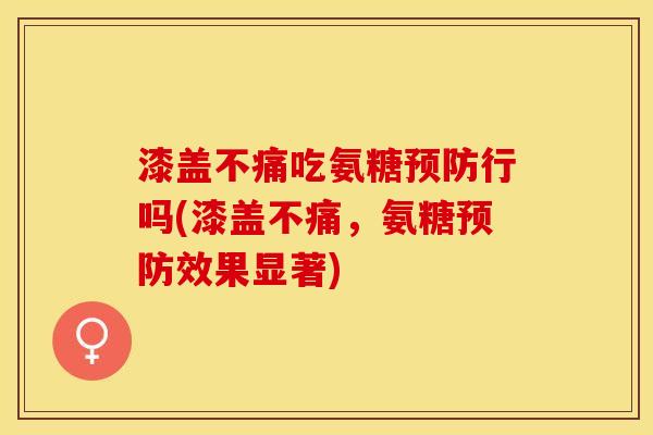 漆盖不痛吃氨糖预防行吗(漆盖不痛，氨糖预防效果显著)