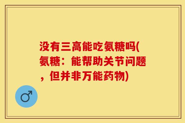 没有三高能吃氨糖吗(氨糖：能帮助关节问题，但并非万能药物)