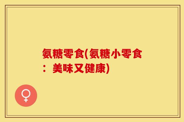 氨糖零食(氨糖小零食：美味又健康)