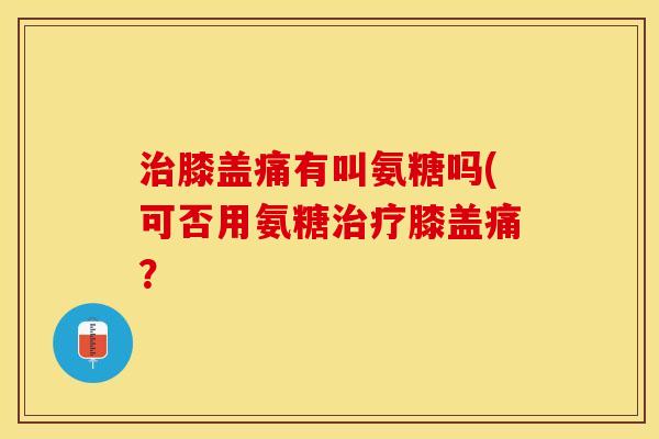治膝盖痛有叫氨糖吗(可否用氨糖治疗膝盖痛？