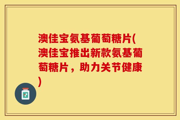 澳佳宝氨基葡萄糖片(澳佳宝推出新款氨基葡萄糖片，助力关节健康)