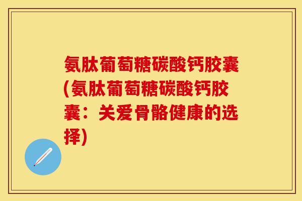 氨肽葡萄糖碳酸钙胶囊(氨肽葡萄糖碳酸钙胶囊：关爱骨骼健康的选择)