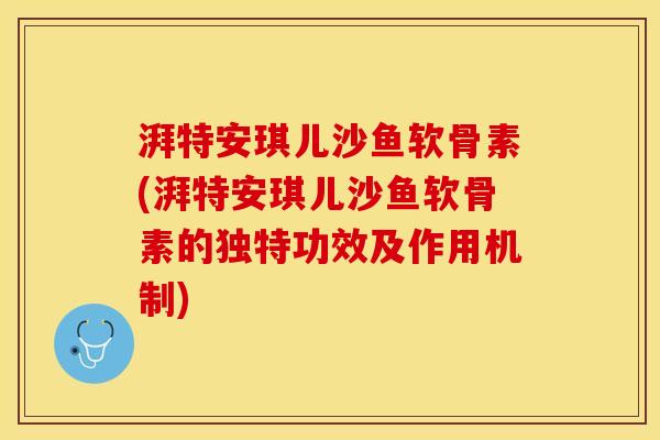 湃特安琪儿沙鱼软骨素(湃特安琪儿沙鱼软骨素的独特功效及作用机制)
