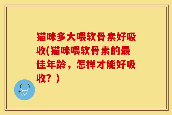 猫咪多大喂软骨素好吸收(猫咪喂软骨素的最佳年龄，怎样才能好吸收？)