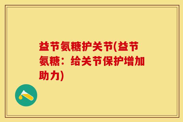 益节氨糖护关节(益节氨糖：给关节保护增加助力)