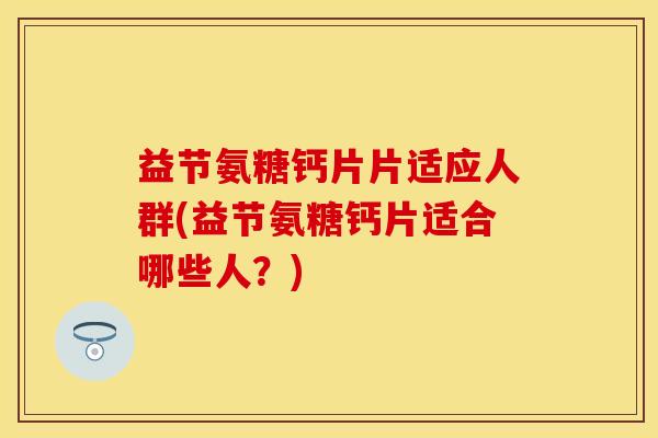 益节氨糖钙片片适应人群(益节氨糖钙片适合哪些人？)