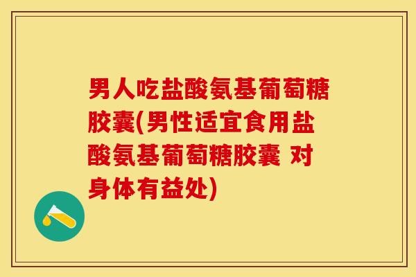 男人吃盐酸氨基葡萄糖胶囊(男性适宜食用盐酸氨基葡萄糖胶囊 对身体有益处)