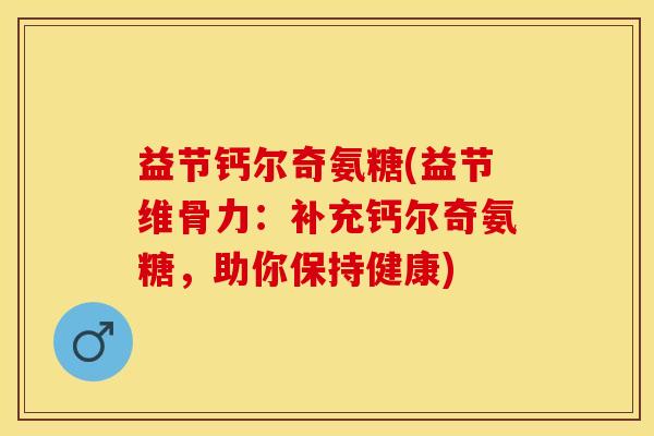 益节钙尔奇氨糖(益节维骨力：补充钙尔奇氨糖，助你保持健康)