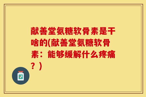 献善堂氨糖软骨素是干啥的(献善堂氨糖软骨素：能够缓解什么疼痛？)