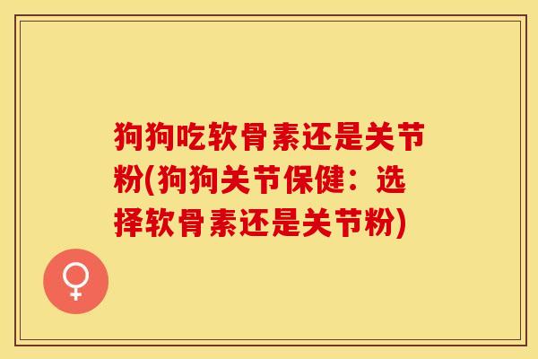 狗狗吃软骨素还是关节粉(狗狗关节保健：选择软骨素还是关节粉)