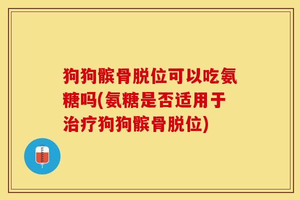 狗狗髌骨脱位可以吃氨糖吗(氨糖是否适用于治疗狗狗髌骨脱位)