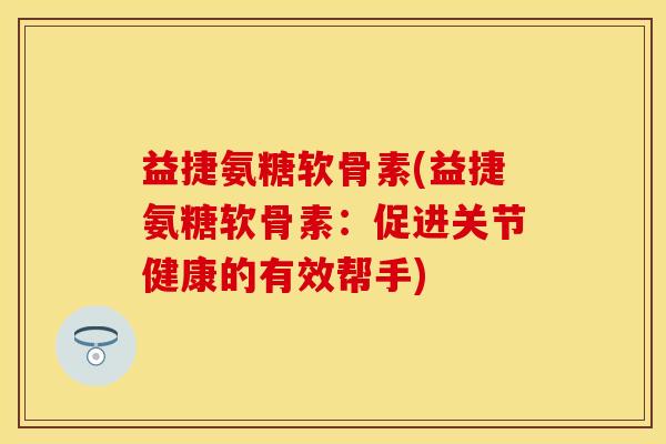 益捷氨糖软骨素(益捷氨糖软骨素：促进关节健康的有效帮手)