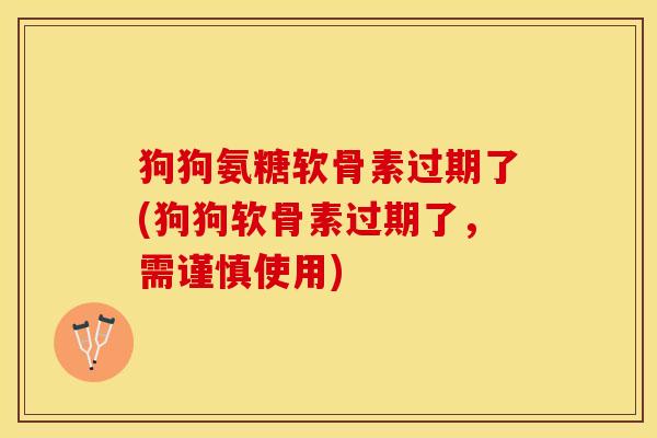狗狗氨糖软骨素过期了(狗狗软骨素过期了，需谨慎使用)