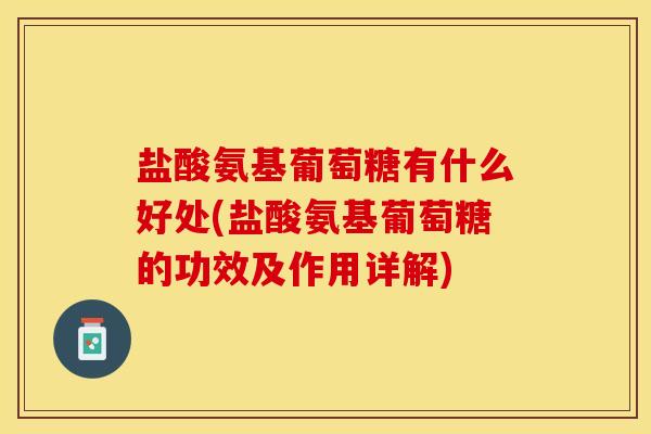 盐酸氨基葡萄糖有什么好处(盐酸氨基葡萄糖的功效及作用详解)