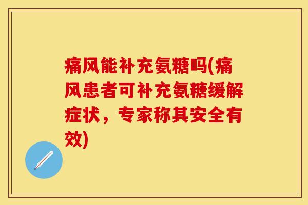 痛风能补充氨糖吗(痛风患者可补充氨糖缓解症状，专家称其安全有效)