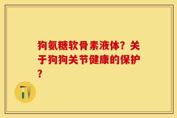 狗氨糖软骨素液体？关于狗狗关节健康的保护？