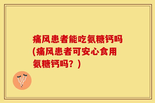 痛风患者能吃氨糖钙吗(痛风患者可安心食用氨糖钙吗？)
