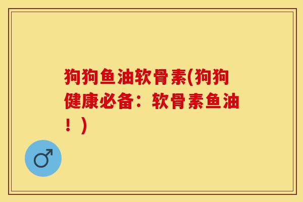 狗狗鱼油软骨素(狗狗健康必备:软骨素鱼油!)-第1张图片-关节保镖 狗狗鱼油软骨素(狗狗健康必备:软骨素鱼油!)-第1张图片-关节保镖