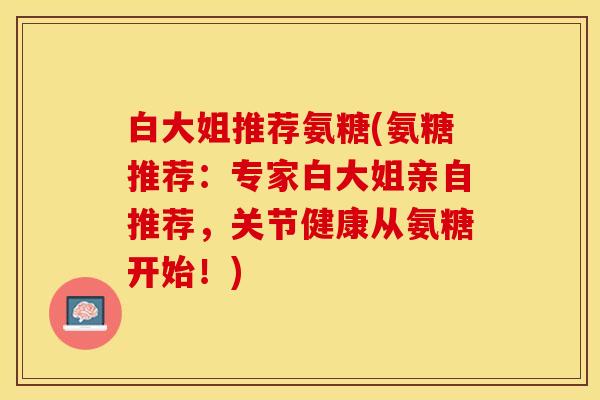 白大姐推荐氨糖(氨糖推荐：专家白大姐亲自推荐，关节健康从氨糖开始！)