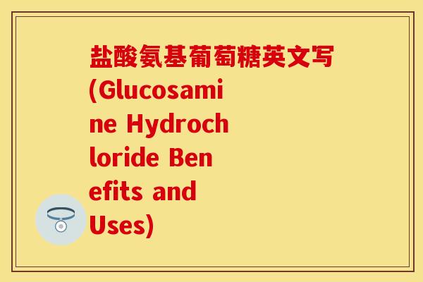 盐酸氨基葡萄糖英文写(Glucosamine Hydrochloride Benefits and Uses)