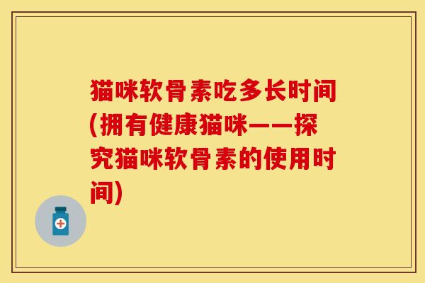 猫咪软骨素吃多长时间(拥有健康猫咪——探究猫咪软骨素的使用时间)-第1张图片-关节保镖