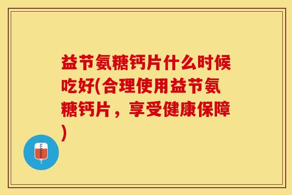 益节氨糖钙片什么时候吃好(合理使用益节氨糖钙片，享受健康保障)