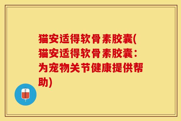 猫安适得软骨素胶囊(猫安适得软骨素胶囊：为宠物关节健康提供帮助)