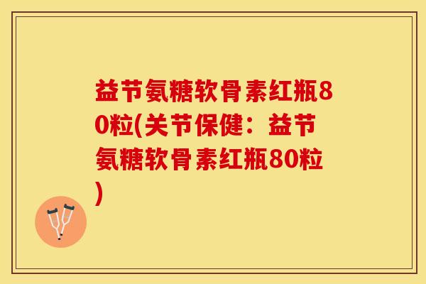 益节氨糖软骨素红瓶80粒(关节保健：益节氨糖软骨素红瓶80粒)
