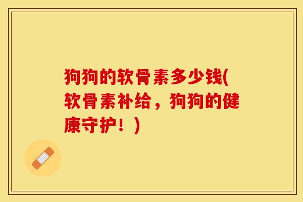 狗狗的软骨素多少钱(软骨素补给，狗狗的健康守护！)